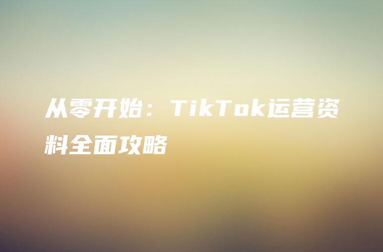 从零开始：TikTok运营资料全面攻略