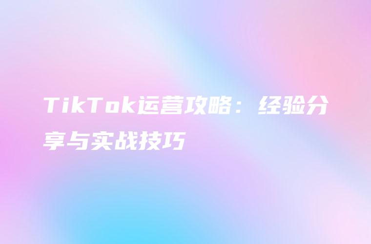 TikTok运营攻略：经验分享与实战技巧