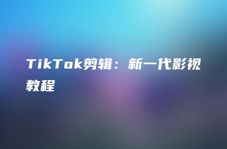 TikTok剪辑：新一代影视教程