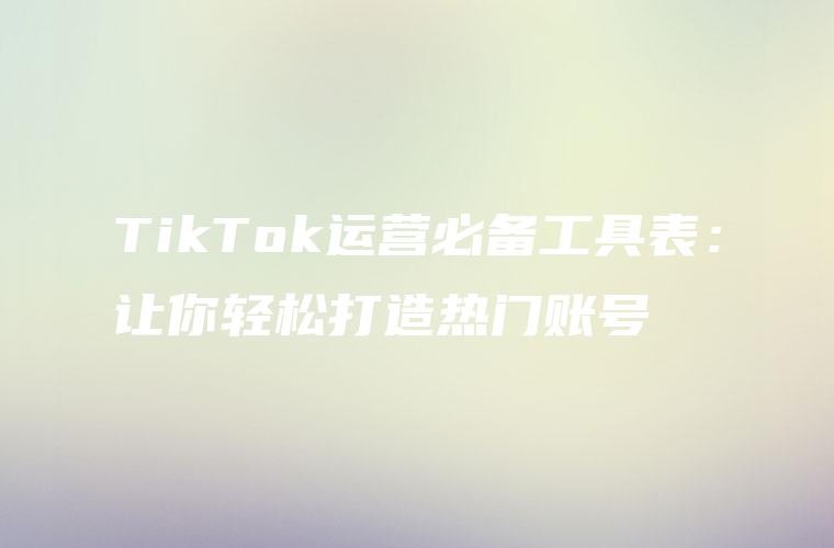 TikTok运营必备工具表：让你轻松打造热门账号