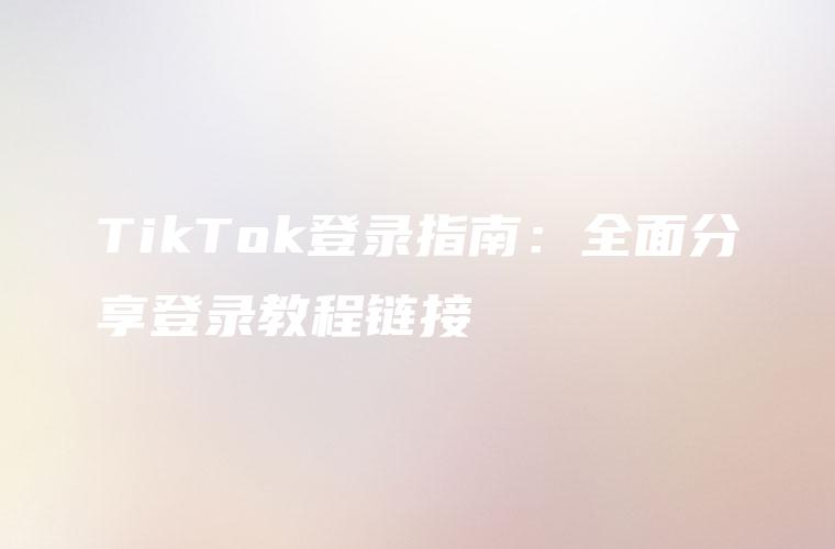 TikTok登录指南：全面分享登录教程链接