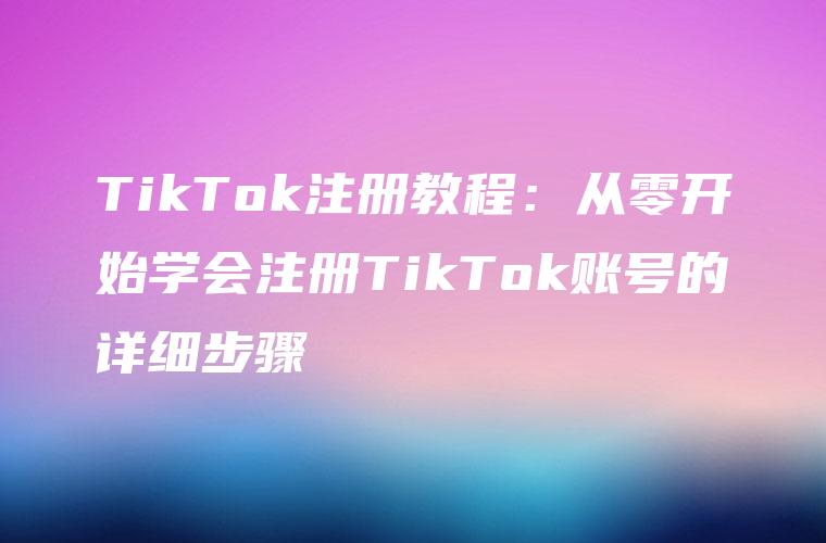 TikTok注册教程：从零开始学会注册TikTok账号的详细步骤