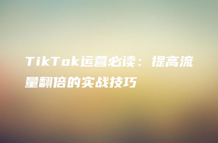 TikTok运营必读：提高流量翻倍的实战技巧