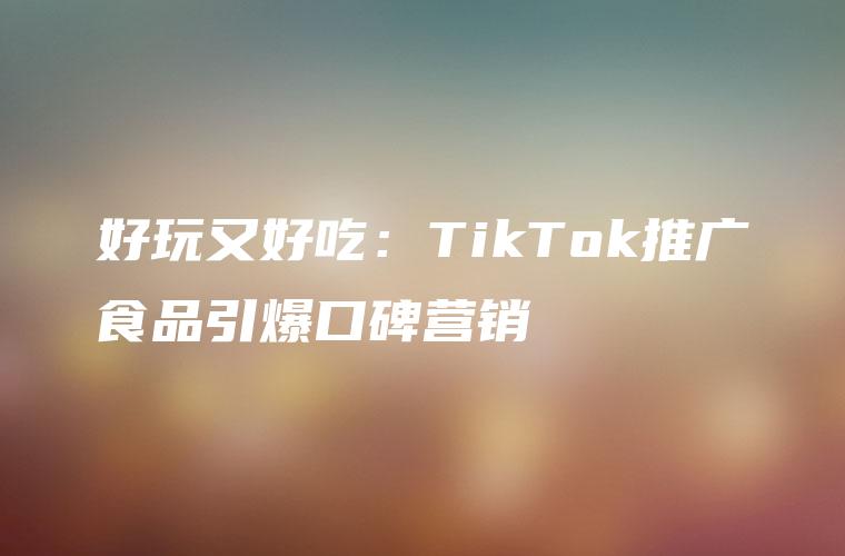 好玩又好吃：TikTok推广食品引爆口碑营销