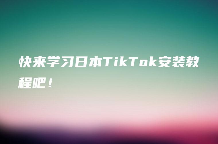 快来学习日本TikTok安装教程吧！