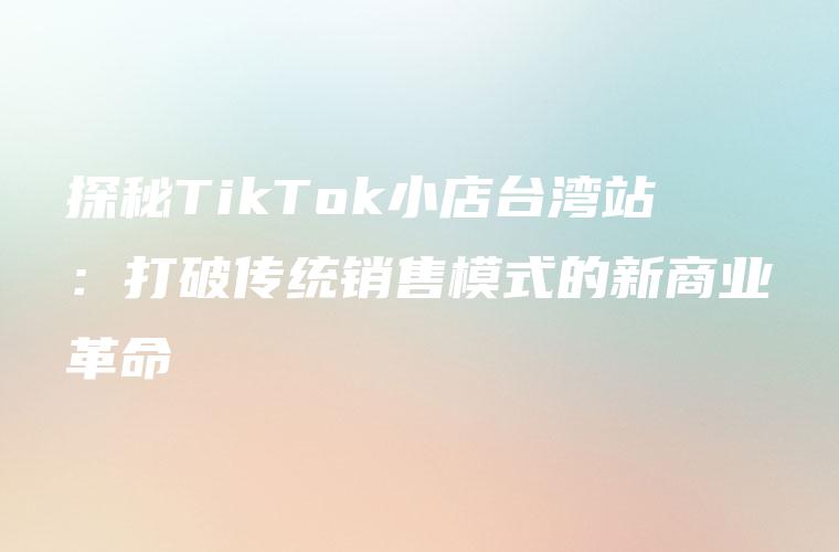 探秘TikTok小店台湾站：打破传统销售模式的新商业革命