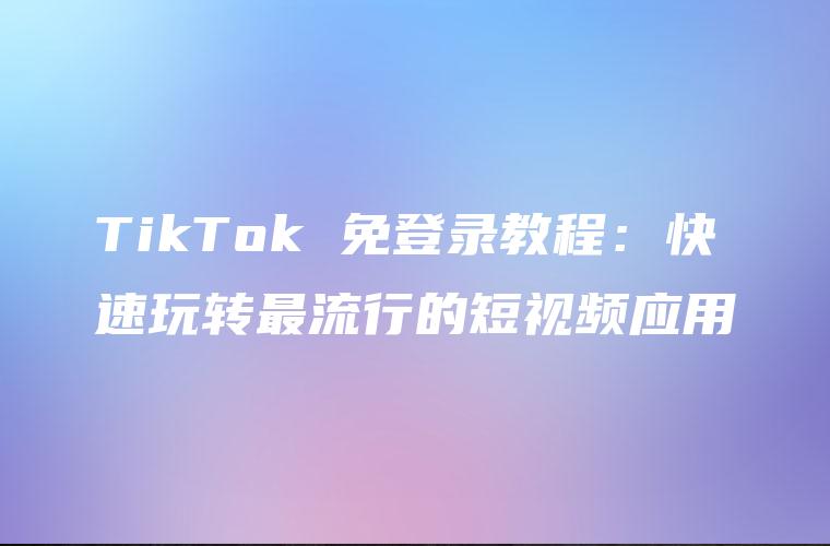 TikTok 免登录教程：快速玩转最流行的短视频应用