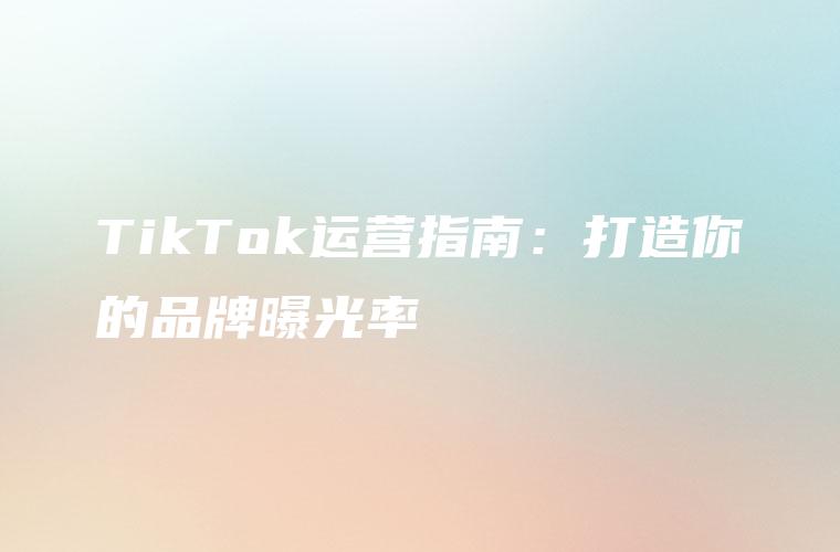 TikTok运营指南：打造你的品牌曝光率