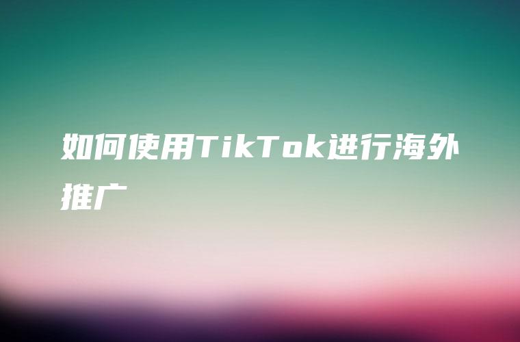 如何使用TikTok进行海外推广