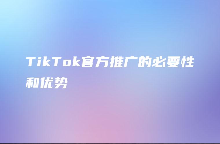 TikTok官方推广的必要性和优势