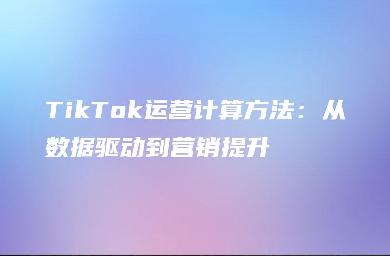 TikTok运营计算方法：从数据驱动到营销提升