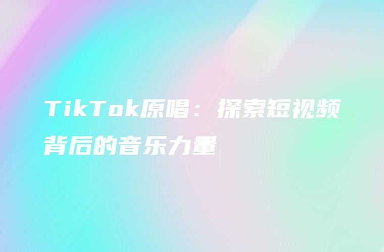 TikTok原唱：探索短视频背后的音乐力量