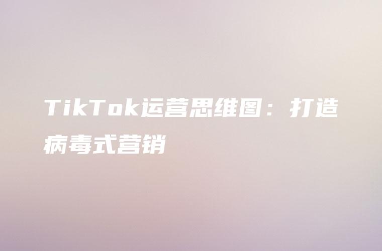 TikTok运营思维图：打造病毒式营销