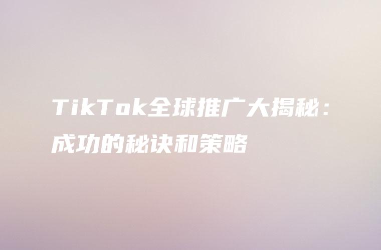 TikTok全球推广大揭秘：成功的秘诀和策略