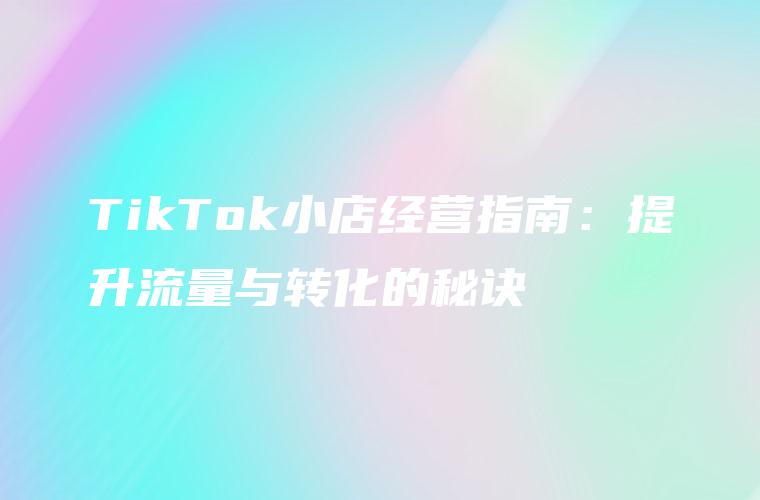 TikTok小店经营指南：提升流量与转化的秘诀