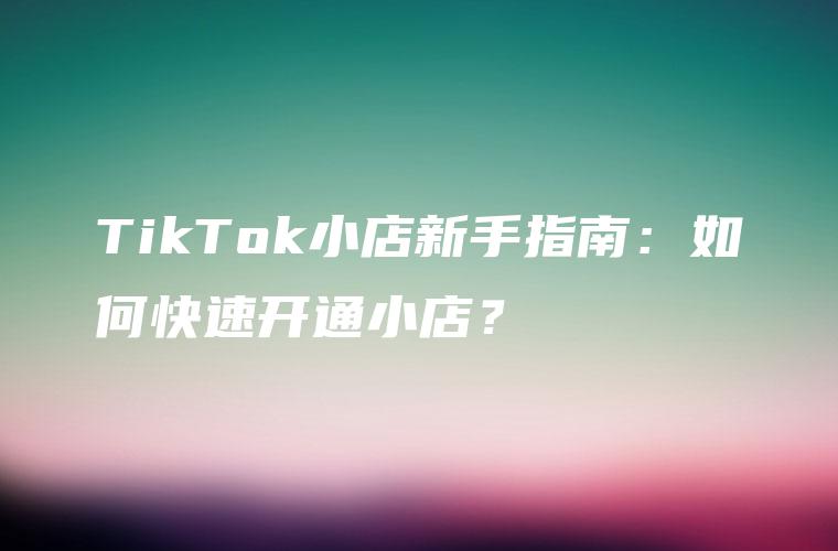 TikTok小店新手指南：如何快速开通小店？