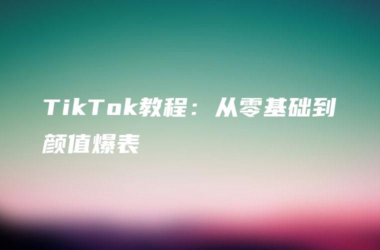 TikTok教程：从零基础到颜值爆表