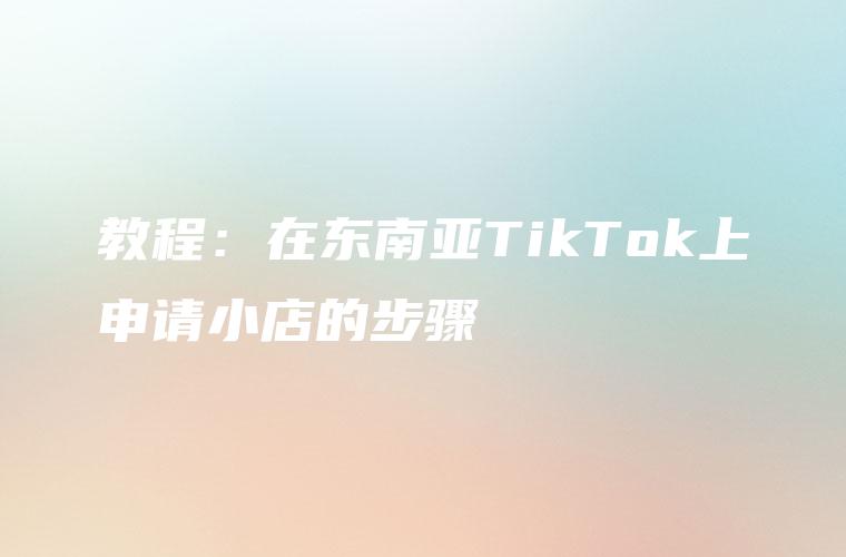 教程：在东南亚TikTok上申请小店的步骤