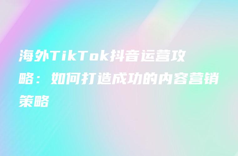 海外TikTok抖音运营攻略：如何打造成功的内容营销策略