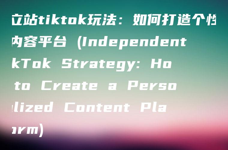 独立站tiktok玩法：如何打造个性化的内容平台 (Independent TikTok Strategy: How to Create a Personalized Content Platform)