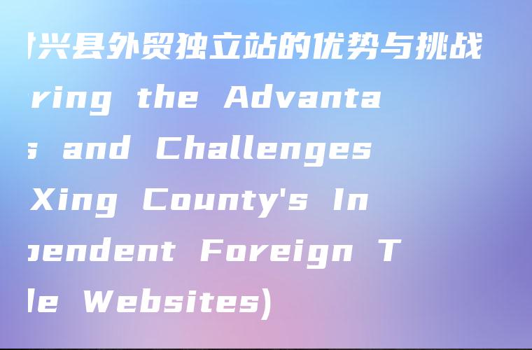 探讨兴县外贸独立站的优势与挑战 (Exploring the Advantages and Challenges of Xing County’s Independent Foreign Trade Websites)