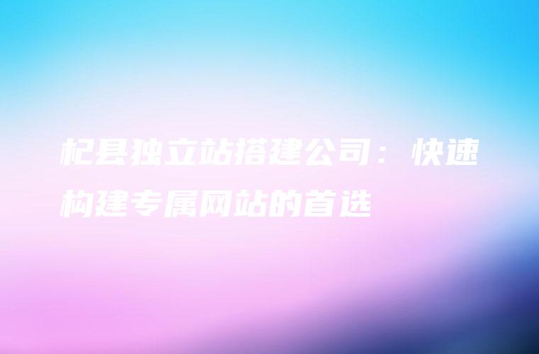 杞县独立站搭建公司：快速构建专属网站的首选