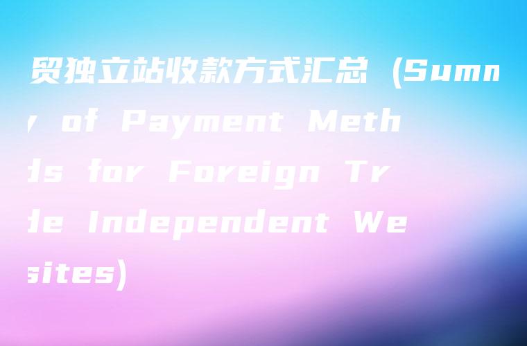 外贸独立站收款方式汇总 (Summary of Payment Methods for Foreign Trade Independent Websites)