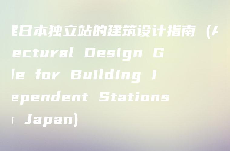 搭建日本独立站的建筑设计指南 (Architectural Design Guide for Building Independent Stations in Japan)