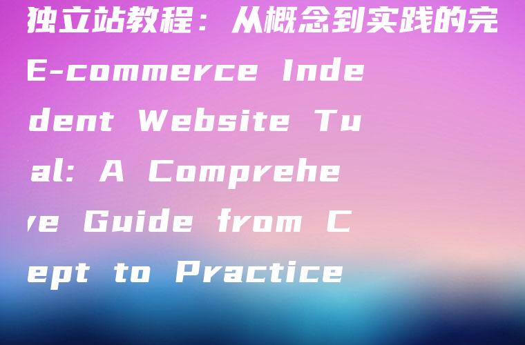 电商独立站教程：从概念到实践的完整指南 (E-commerce Independent Website Tutorial: A Comprehensive Guide from Concept to Practice)