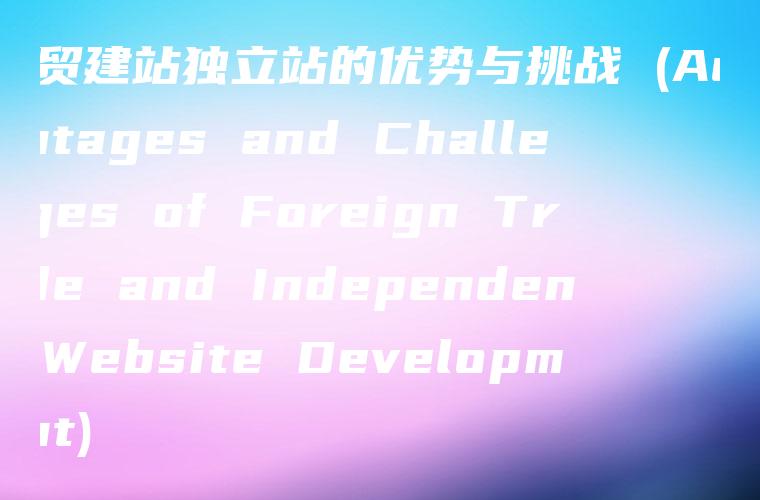 外贸建站独立站的优势与挑战 (Advantages and Challenges of Foreign Trade and Independent Website Development)