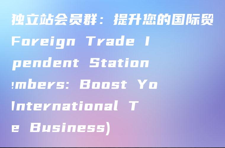 外贸独立站会员群：提升您的国际贸易业务 (Foreign Trade Independent Station Members: Boost Your International Trade Business)