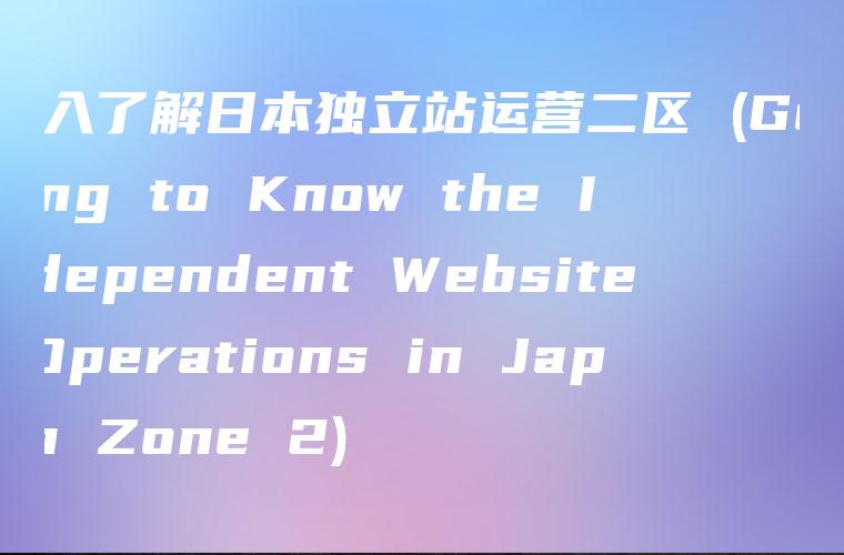 深入了解日本独立站运营二区 (Getting to Know the Independent Website Operations in Japan Zone 2)