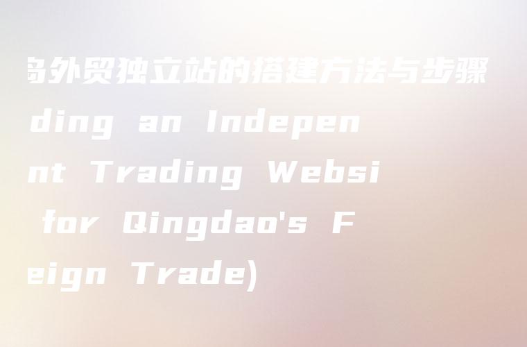 青岛外贸独立站的搭建方法与步骤 (Building an Independent Trading Website for Qingdao’s Foreign Trade)