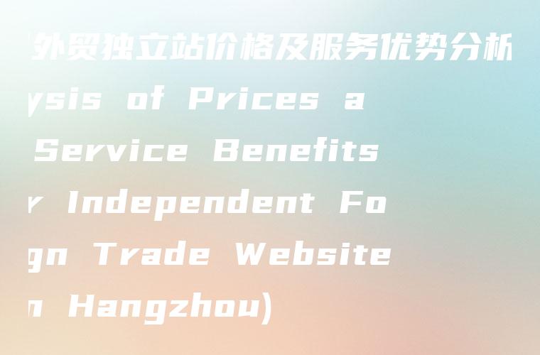 杭州外贸独立站价格及服务优势分析 (Analysis of Prices and Service Benefits for Independent Foreign Trade Websites in Hangzhou)